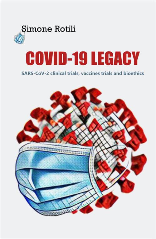 Covid-19 Legacy. SARS-CoV-2 clinical trials, vaccines trials and bioethics - Simone Rotili - copertina