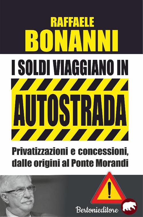 I soldi viaggiano in autostrada. Privatizzazioni e concessioni, dalle origini del ponte Morandi - Raffaele Bonanni - ebook