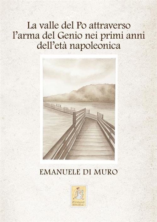 La valle del Po attraverso l'arma del Genio nei primi anni dell'età napoleonica - Emanuele Di Muro - copertina