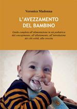 L' avezzamento del bambino. Guida completa all'alimentazione in età pediatrica dal concepimento, all'allattamento, all'introduzione dei cibi solidi, alla crescita