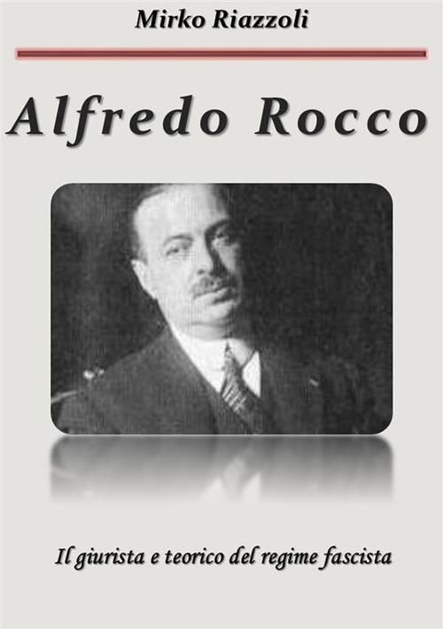 Alfredo Rocco. Il giurista e teorico del regime fascista - Mirko Riazzoli - ebook