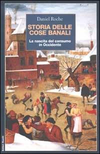 Storia delle cose banali. La nascita del consumo in Occidente - Daniel Roche - copertina