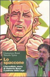 Lo spaccone. L'incredibile storia di Umberto Bossi il padrone della Lega - Giampiero Rossi,Simone Spina - copertina