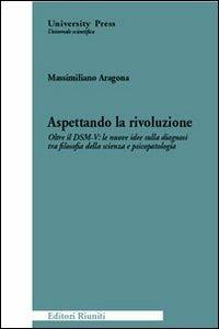 Aspettando la rivoluzione. Oltre il DSM-V: le nuove idee sulla diagnosi tra filosofia della scienza e psicopatologia - Massimiliano Aragona - copertina