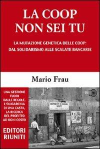 La Coop non sei tu. La mutazione genetica delle Coop: dal solidarismo alle scalate bancarie - Mario Frau - copertina