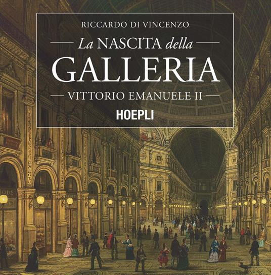 La nascita della Galleria Vittorio Emanuele II - Riccardo Di Vincenzo -  Libro - Hoepli - Milano