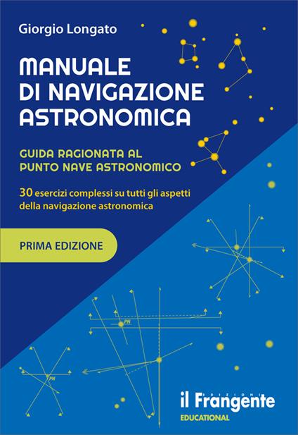 Manuale di navigazione astronomica. Guida ragionata al punto nave astronomico 30 esercizi complessi su tutti gli aspetti della navigazione astronomica - Giorgio Longato - copertina