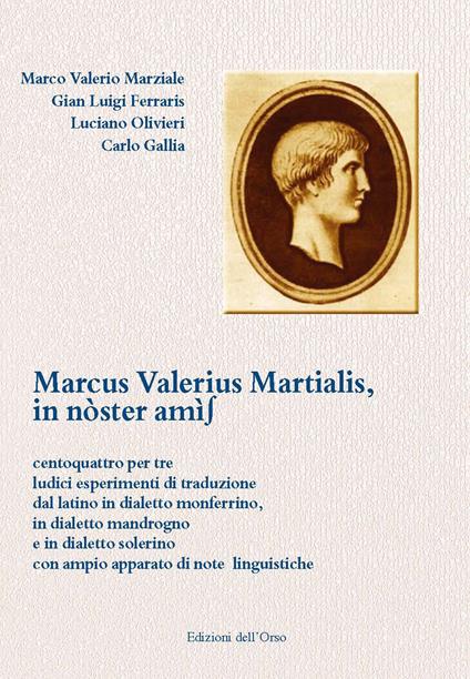 Marcus Valerius Martialis, in nòster amìs. Centoquattro per tre ludici esperimenti di traduzione dal latino in dialetto monferrino, in dialetto mandrogno e in dialetto solerino con ampio apparato di note linguistiche. Ediz. multilingue - Marco Valerio Marziale,Gian Luigi Ferraris,Luciano Olivieri - copertina