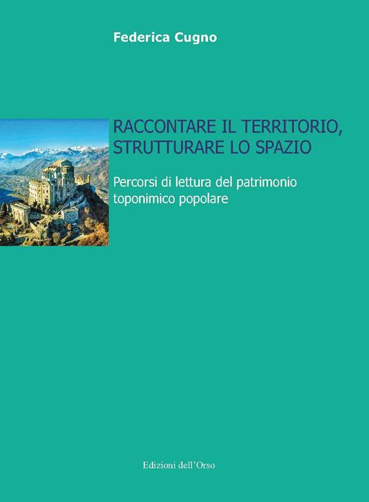 Raccontare il territorio, strutturare lo spazio. Percorsi di lettura del patrimonio toponimico popolare. Ediz. critica - Federica Cugno - copertina