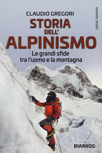 Storia dell'alpinismo. Le grandi sfide tra l'uomo e la montagna - Claudio Gregori - copertina