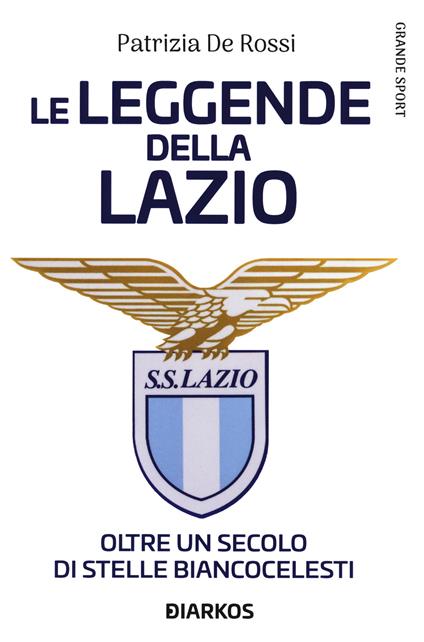 La leggende della Lazio. Oltre un secolo di stelle biancocelesti - Patrizia De Rossi - copertina