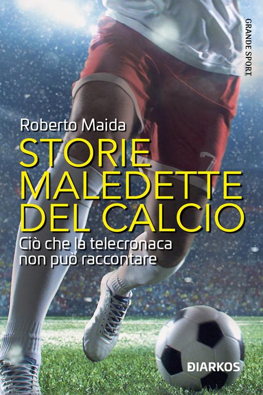 Storie maledette del calcio. Ciò che la telecronaca non può raccontare - Roberto Maida - copertina