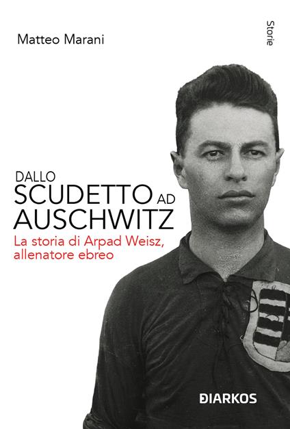 Dallo scudetto ad Auschwitz. La storia di Arpad Weisz, allenatore ebreo. Nuova ediz. - Matteo Marani - copertina