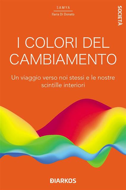 I colori del cambiamento. Un viaggio verso noi stessi e le nostre scintille interiori - Samya Ilaria Di Donato - ebook