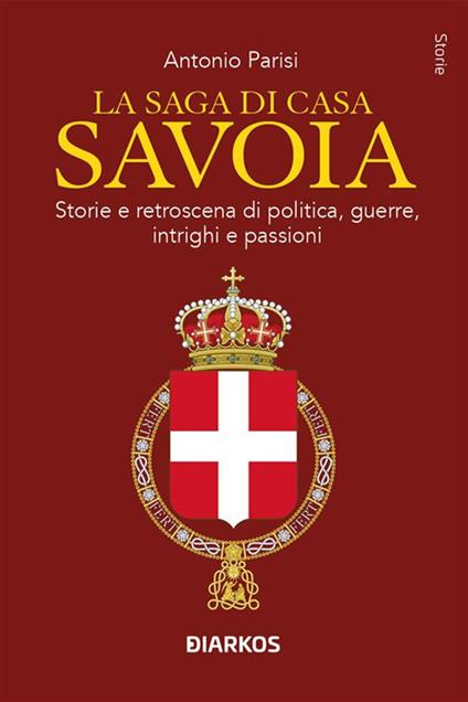 La saga di Casa Savoia. Storie e retroscena di politica, guerre, intrighi e passioni - Antonio Parisi - ebook