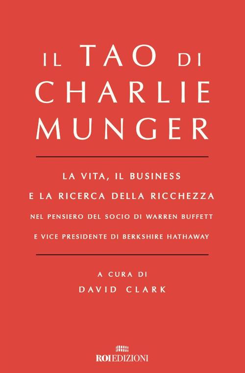 Il Tao di Charlie Munger. La vita, il business e la ricerca della ricchezza nel pensiero del socio di Warren Buffett e vice presidente di Berkshire Hathaway - David Clark,Arianna Bevilacqua - ebook