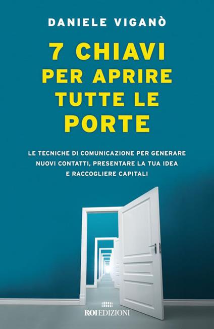 7 chiavi per aprire tutte le porte. Le tecniche di comunicazione per generare nuovi contatti, presentare la tua idea e raccogliere capitali - Daniele Viganò - ebook