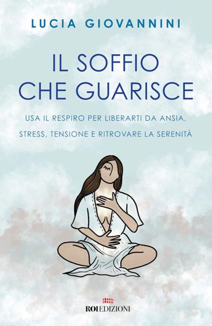 Il soffio che guarisce. Usa il respiro per liberarti da ansia, stress, tensione e ritrovare la serenità - Lucia Giovannini - ebook