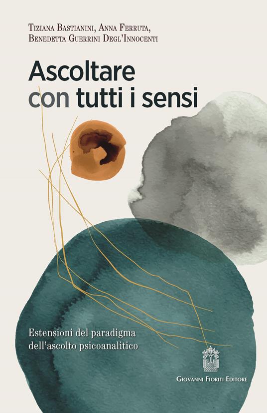 Ascoltare con tutti i sensi. Estensioni del paradigma dell'ascolto psicoanalitico - Tiziana Bastianini,Anna Ferruta,Benedetta Guerrini Degl'innocenti - copertina