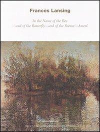 Frances Lansing. In the Name of the Bee, and of the Butterfly, and of the Breeze, Amen. Catalogo della mostra (Milano, 29 maggio-29 luglio 2008). Ediz. italiana - copertina