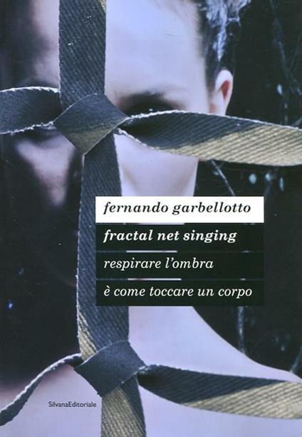 Fernando Garbellotto. Respirare l'ombra è come toccare un corpo. Fractal net singing. Catalogo della mostra. Ediz. italiana e inglese - copertina