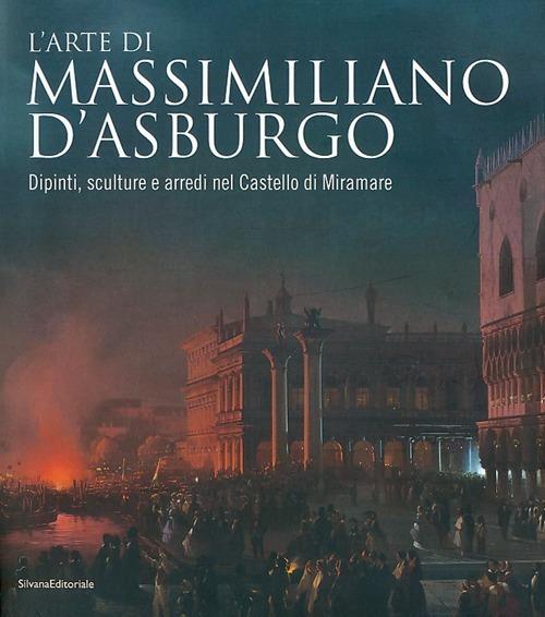 L' arte di Massimiliano d'Asburgo. Dipinti, sculture e arredi nel Castello di Miramare - copertina