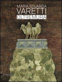 Maria Stuarda Varetti. Oltremura. Catalogo della mostra (Lucca, 10 settembre-27 ottobre 2013). Ediz. italiana e inglese - copertina