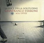 Gianfranco Ferroni agli Uffizi. La luce della solitudine. Catalogo della mostra (Firenze, 15 maggio-5 luglio 2015)