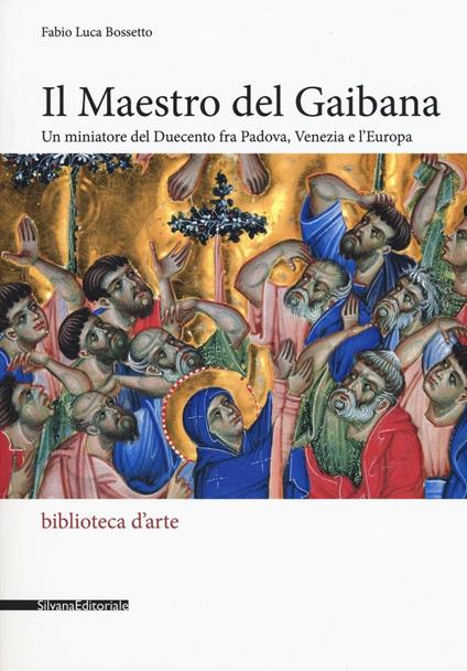 Il Maestro del Gaibana. Un miniatore del Duecento fra Padova, Venezia e l'Europa - Fabio Luca Bosetto - copertina