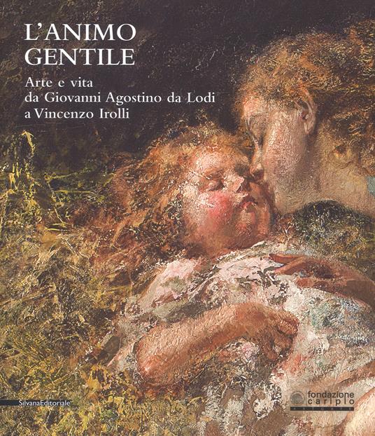 L' animo gentile. Arte e vita da Giovanni Agostino da Lodi a Vincenzo Irolli. Catalogo della mostra (Lodi, 25 novembre 2017-31 gennaio 2018). Ediz. a colori - copertina