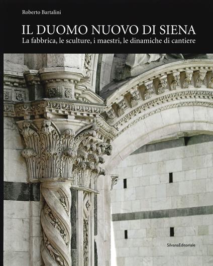 Il duomo nuovo di Siena. La fabbrica, le sculture, i maestri, le dinamiche di cantiere. Ediz. illustrata - Roberto Bartalini - copertina