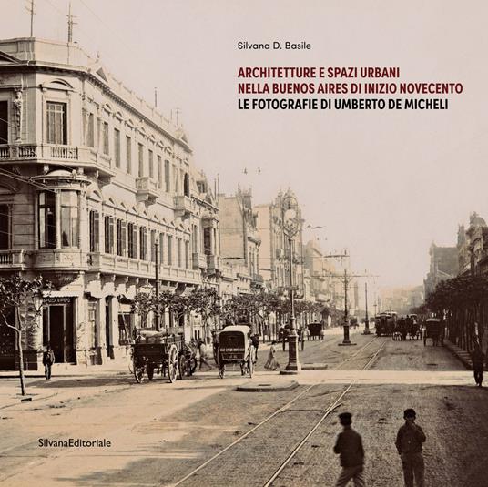 Architetture e spazi urbani nella Buenos Aires di inizio Novecento. Le fotografie di Umberto De Micheli. Ediz. illustrata - Silvana D. Basile - copertina