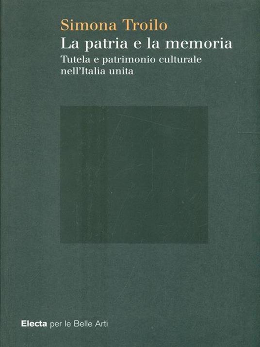 La patria e la memoria. Tutela e patrimonio culturale nell'Italia unità. Ediz. illustrata - Simona Troilo - 3