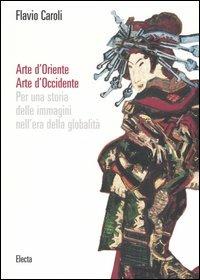 Arte d'Oriente. Arte d'Occidente. Per una storia delle immagini nell'era della globalità. Ediz. illustrata - Flavio Caroli - 2