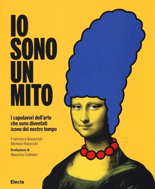 Io sono un mito. I capolavori dell'arte che sono diventati icone del nostro tempo - Francesca Bonazzoli,Michele Robecchi - copertina