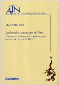 La famiglia alternativa di Gesù. Discepolato e strategie di trasformazione sociale nel Vangelo di Marco - Mara Rescio - copertina