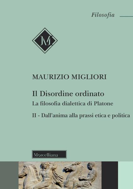 Il disordine ordinato. La filosofia dialettica di Platone. Nuova ediz.. Vol. 2: Dall'anima alla prassi etica e politica - Maurizio Migliori - copertina