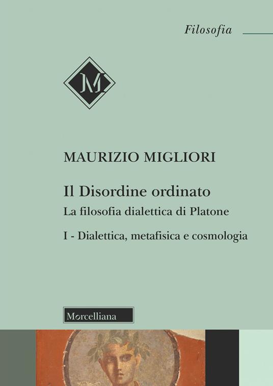 Il disordine ordinato. La filosofia dialettica di Platone. Vol. 1: Dialettica, metafisica e cosmologia - Maurizio Migliori - copertina