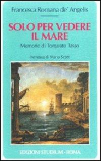 Solo per vedere il mare. Memorie di Torquato Tasso - Francesca Romana De' Angelis - copertina