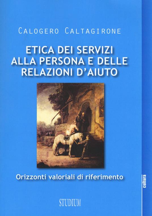 Etica dei servizi alla persona e delle relazioni d'aiuto. Orizzonti valoriali di riferimento - Calogero Caltagirone - copertina