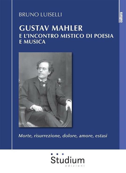 Gustav Mahler e l'incontro mistico di poesia e musica. Morte, risurrezione, dolore, amore, estasi - Bruno Luiselli - ebook
