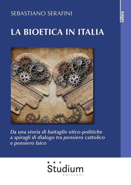 La bioetica in Italia. Da una storia di battaglie etico-politiche a spiragli di dialogo tra pensiero cattolico e pensiero laico - Sebastiano Serafini - copertina