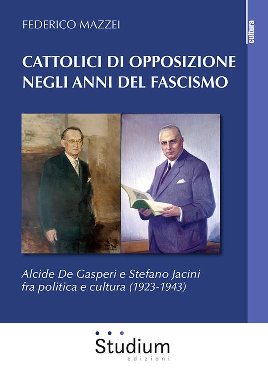 Cattolici di opposizione negli anni del fascismo. Alcide De Gasperi e Stefano Jacini fra politica e cultura (1923-1943) - Federico Mazzei - copertina