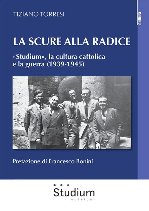 La scure alla radice. «Studium», la cultura cattolica e la guerra (1939-1945) - Tiziano Torresi - copertina