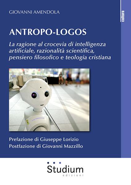 Antropo-logos. La ragione al crocevia di intelligenza artificiale, razionalità scientifica, pensiero filosofico e teologia cristiana - Giovanni Amendola - copertina