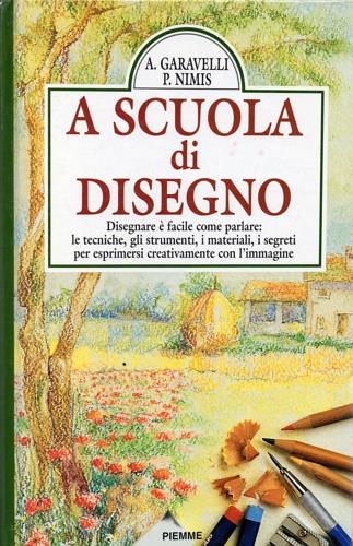 A scuola di disegno. Disegnare è facile come parlare: le tecniche, gli strumenti, i materiali, i segreti per esprimersi creativamente con l'immagine - Antonia Garavelli,Pietro Nimis - copertina