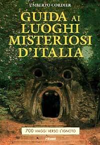 Guida ai luoghi misteriosi d'Italia. 700 viaggi verso l'ignoto - Umberto Cordier - 2