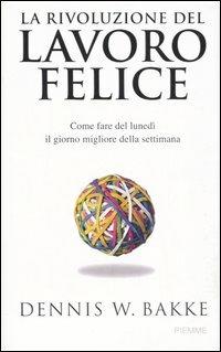 La rivoluzione del lavoro felice. Come fare del lunedì il giorno migliore della settimana - Dennis W. Bakke - copertina