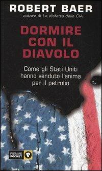 Dormire con il diavolo. Come gli Stati Uniti hanno venduto l'anima per il petrolio - Robert Baer - copertina