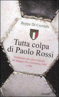 Tutta colpa di Paolo Rossi. Il romanzo del calcio italiano. Da Spagna '82 a Germania 2006 e oltre - Beppe Di Corrado - copertina